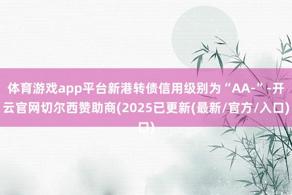 体育游戏app平台新港转债信用级别为“AA-”-开云官网切尔西赞助商(2025已更新(最新/官方/入口)