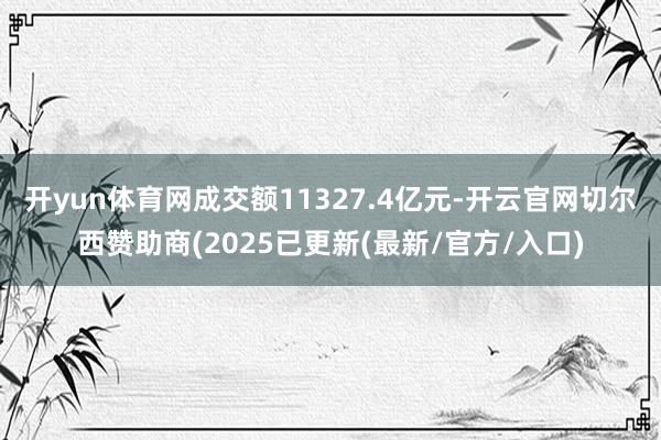 开yun体育网成交额11327.4亿元-开云官网切尔西赞助商(2025已更新(最新/官方/入口)