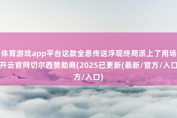 体育游戏app平台这款全息传送浮现终局派上了用场-开云官网切尔西赞助商(2025已更新(最新/官方/入口)