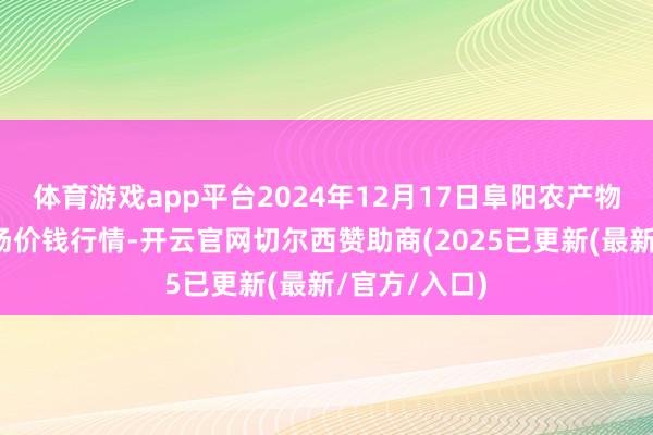 体育游戏app平台2024年12月17日阜阳农产物中心批发商场价钱行情-开云官网切尔西赞助商(2025已更新(最新/官方/入口)