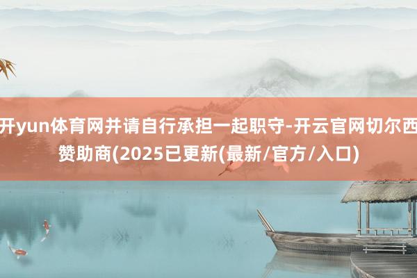 开yun体育网并请自行承担一起职守-开云官网切尔西赞助商(2025已更新(最新/官方/入口)