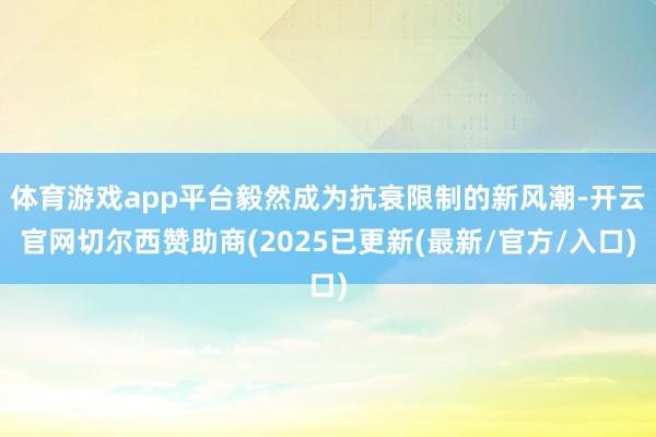 体育游戏app平台毅然成为抗衰限制的新风潮-开云官网切尔西赞助商(2025已更新(最新/官方/入口)