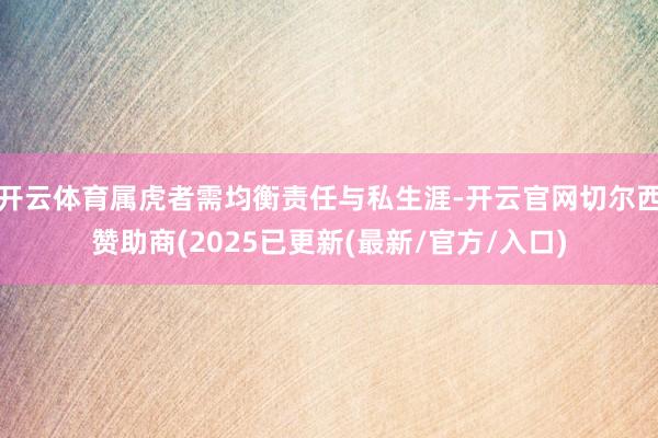 开云体育属虎者需均衡责任与私生涯-开云官网切尔西赞助商(2025已更新(最新/官方/入口)