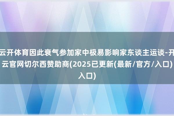 云开体育因此衰气参加家中极易影响家东谈主运谈-开云官网切尔西赞助商(2025已更新(最新/官方/入口)