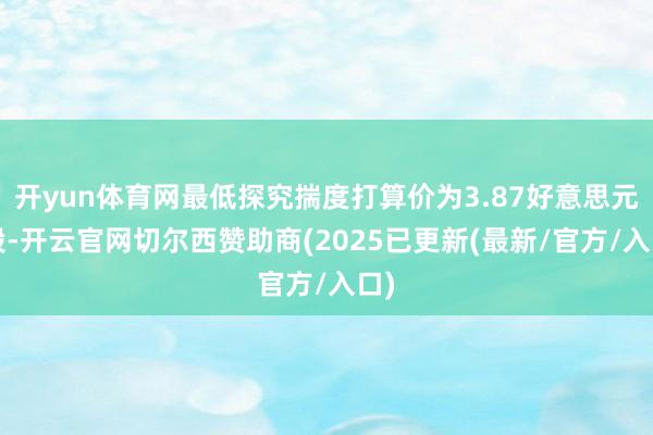 开yun体育网最低探究揣度打算价为3.87好意思元/股-开云官网切尔西赞助商(2025已更新(最新/官方/入口)