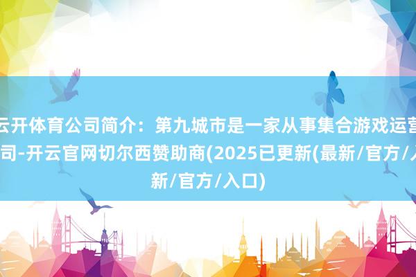 云开体育公司简介：第九城市是一家从事集合游戏运营的公司-开云官网切尔西赞助商(2025已更新(最新/官方/入口)