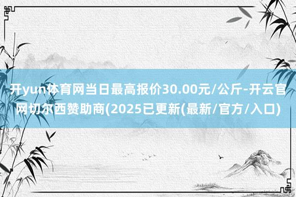 开yun体育网当日最高报价30.00元/公斤-开云官网切尔西赞助商(2025已更新(最新/官方/入口)