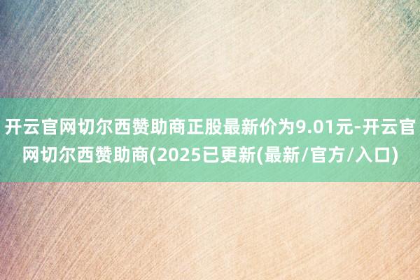开云官网切尔西赞助商正股最新价为9.01元-开云官网切尔西赞助商(2025已更新(最新/官方/入口)