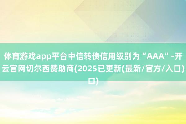 体育游戏app平台中信转债信用级别为“AAA”-开云官网切尔西赞助商(2025已更新(最新/官方/入口)