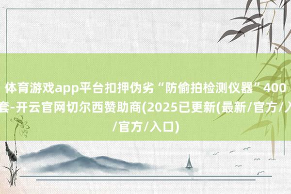 体育游戏app平台扣押伪劣“防偷拍检测仪器”4000余套-开云官网切尔西赞助商(2025已更新(最新/官方/入口)
