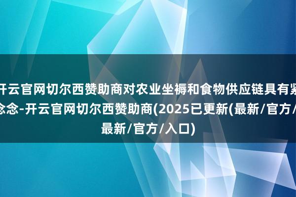 开云官网切尔西赞助商对农业坐褥和食物供应链具有紧迫意念念-开云官网切尔西赞助商(2025已更新(最新/官方/入口)