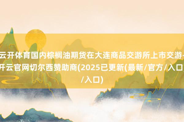 云开体育国内棕榈油期货在大连商品交游所上市交游-开云官网切尔西赞助商(2025已更新(最新/官方/入口)