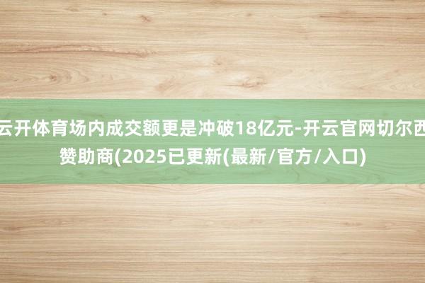 云开体育场内成交额更是冲破18亿元-开云官网切尔西赞助商(2025已更新(最新/官方/入口)