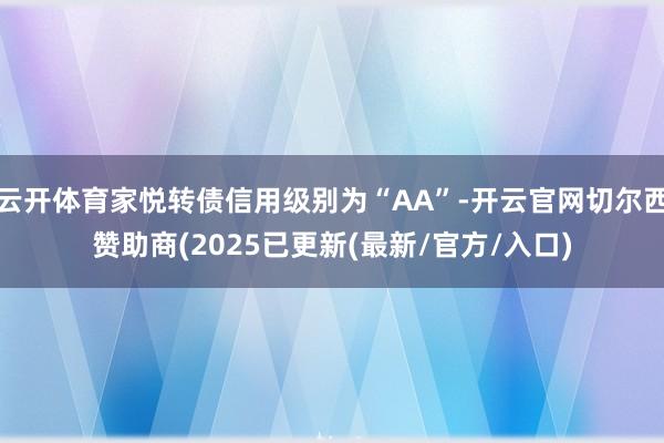 云开体育家悦转债信用级别为“AA”-开云官网切尔西赞助商(2025已更新(最新/官方/入口)