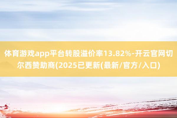 体育游戏app平台转股溢价率13.82%-开云官网切尔西赞助商(2025已更新(最新/官方/入口)