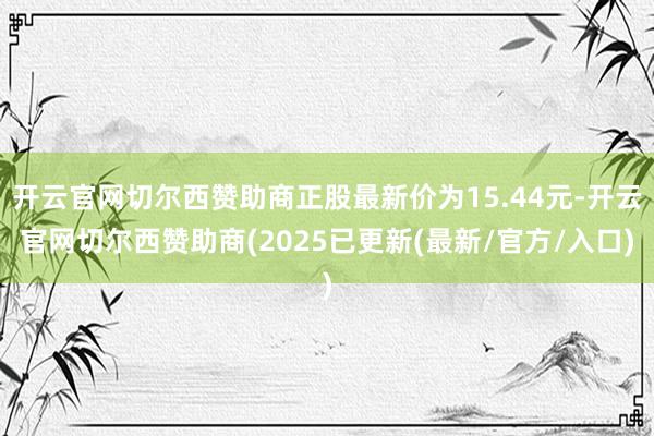 开云官网切尔西赞助商正股最新价为15.44元-开云官网切尔西赞助商(2025已更新(最新/官方/入口)