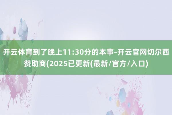 开云体育到了晚上11:30分的本事-开云官网切尔西赞助商(2025已更新(最新/官方/入口)