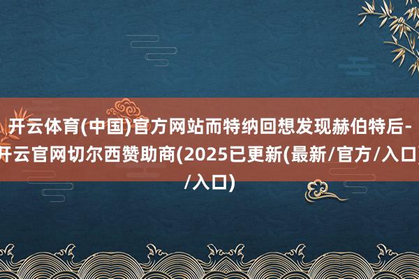 开云体育(中国)官方网站而特纳回想发现赫伯特后-开云官网切尔西赞助商(2025已更新(最新/官方/入口)