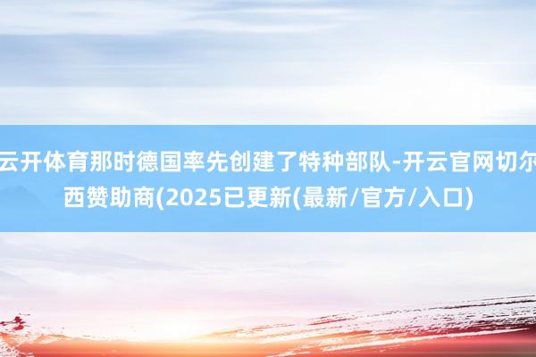 云开体育那时德国率先创建了特种部队-开云官网切尔西赞助商(2025已更新(最新/官方/入口)