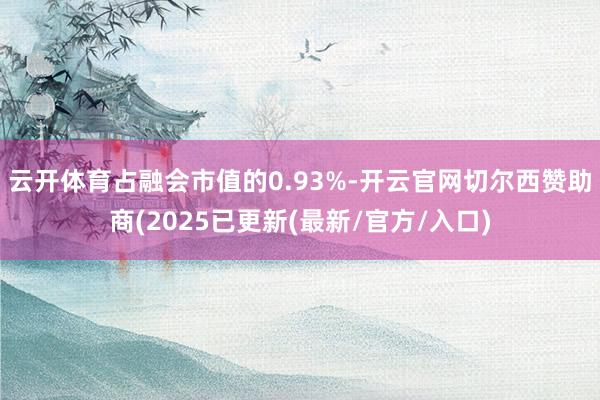 云开体育占融会市值的0.93%-开云官网切尔西赞助商(2025已更新(最新/官方/入口)