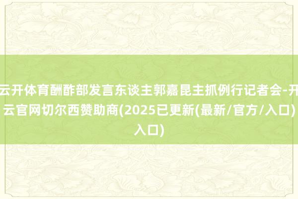 云开体育酬酢部发言东谈主郭嘉昆主抓例行记者会-开云官网切尔西赞助商(2025已更新(最新/官方/入口)