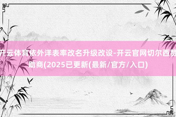 开云体育依外洋表率改名升级改设-开云官网切尔西赞助商(2025已更新(最新/官方/入口)