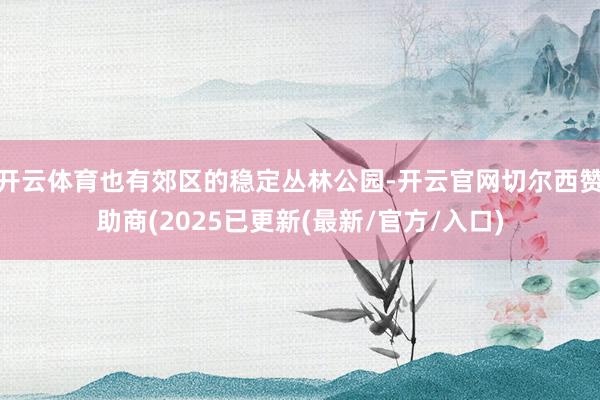 开云体育也有郊区的稳定丛林公园-开云官网切尔西赞助商(2025已更新(最新/官方/入口)