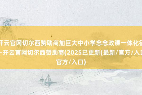 开云官网切尔西赞助商加巨大中小学念念政课一体化征战-开云官网切尔西赞助商(2025已更新(最新/官方/入口)
