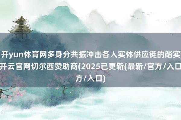 开yun体育网多身分共振冲击各人实体供应链的踏实-开云官网切尔西赞助商(2025已更新(最新/官方/入口)