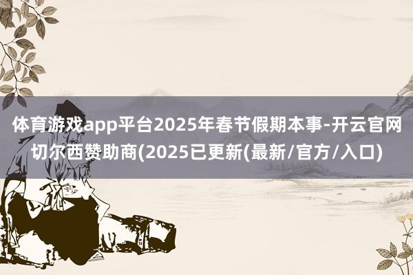 体育游戏app平台2025年春节假期本事-开云官网切尔西赞助商(2025已更新(最新/官方/入口)