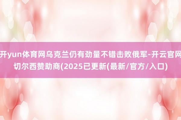 开yun体育网乌克兰仍有劲量不错击败俄军-开云官网切尔西赞助商(2025已更新(最新/官方/入口)