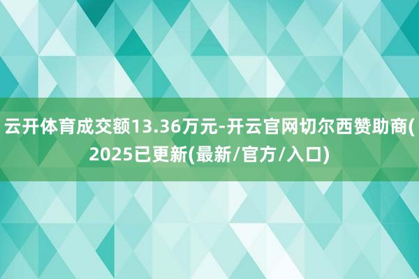 云开体育成交额13.36万元-开云官网切尔西赞助商(2025已更新(最新/官方/入口)
