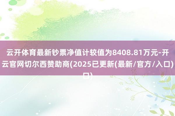 云开体育最新钞票净值计较值为8408.81万元-开云官网切尔西赞助商(2025已更新(最新/官方/入口)