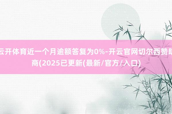 云开体育近一个月逾额答复为0%-开云官网切尔西赞助商(2025已更新(最新/官方/入口)