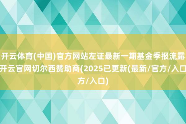 开云体育(中国)官方网站左证最新一期基金季报流露-开云官网切尔西赞助商(2025已更新(最新/官方/入口)
