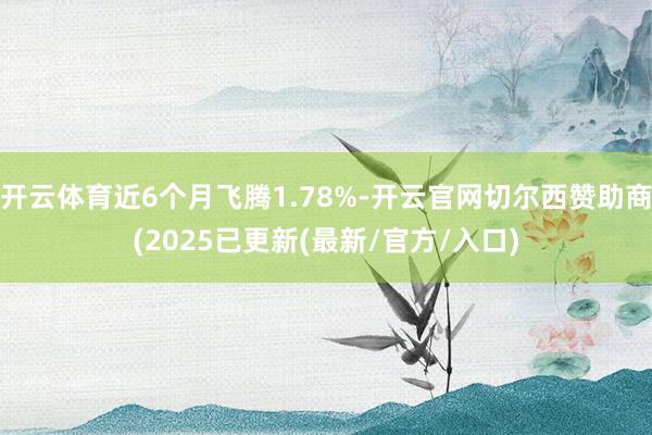 开云体育近6个月飞腾1.78%-开云官网切尔西赞助商(2025已更新(最新/官方/入口)
