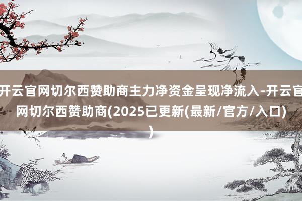 开云官网切尔西赞助商主力净资金呈现净流入-开云官网切尔西赞助商(2025已更新(最新/官方/入口)