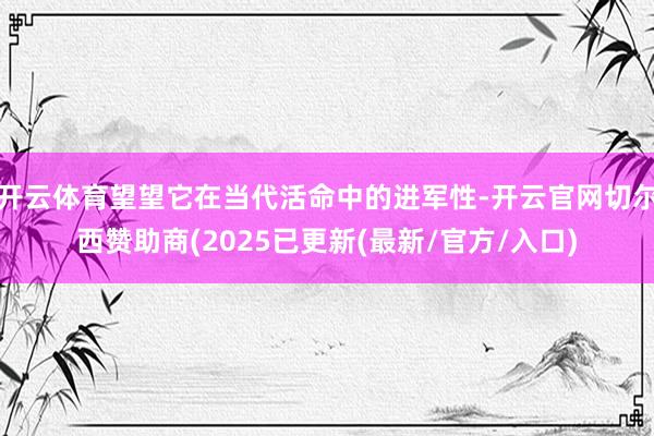 开云体育望望它在当代活命中的进军性-开云官网切尔西赞助商(2025已更新(最新/官方/入口)