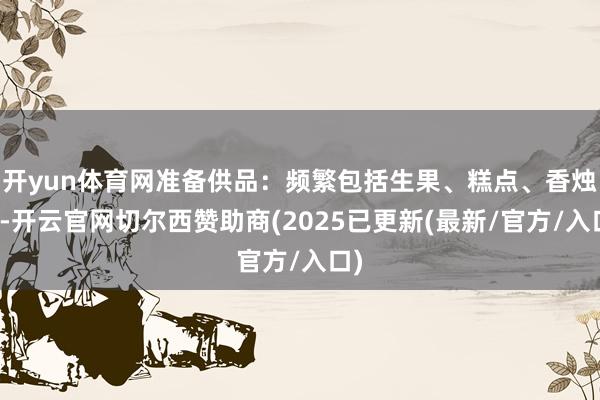开yun体育网准备供品：频繁包括生果、糕点、香烛等-开云官网切尔西赞助商(2025已更新(最新/官方/入口)
