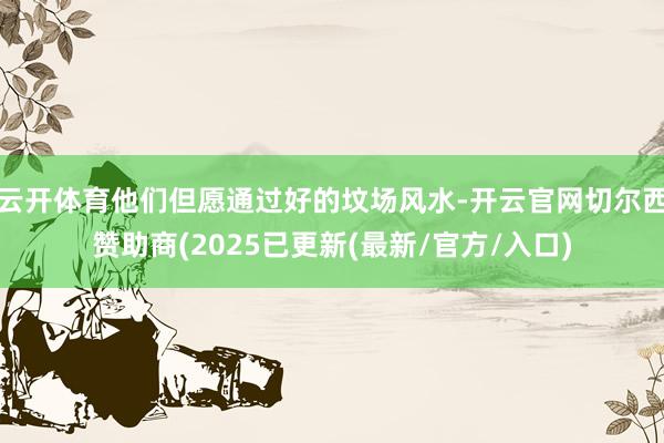 云开体育他们但愿通过好的坟场风水-开云官网切尔西赞助商(2025已更新(最新/官方/入口)