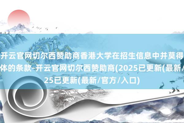 开云官网切尔西赞助商香港大学在招生信息中并莫得明确阐述具体的条款-开云官网切尔西赞助商(2025已更新(最新/官方/入口)
