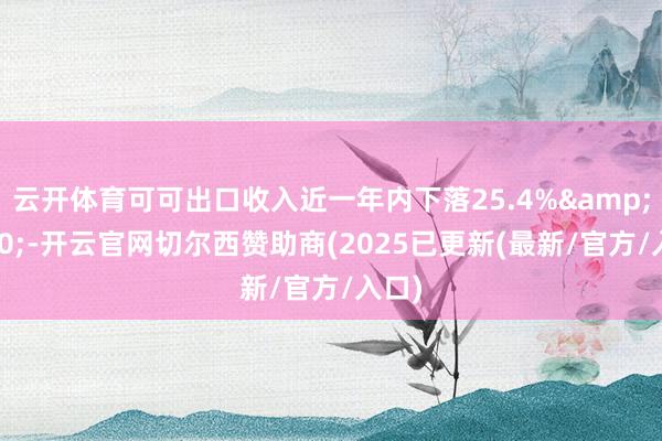 云开体育可可出口收入近一年内下落25.4%&#xa0;-开云官网切尔西赞助商(2025已更新(最新/官方/入口)