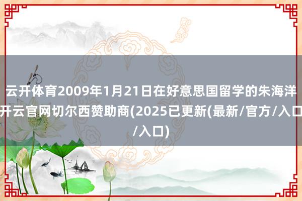 云开体育2009年1月21日在好意思国留学的朱海洋-开云官网切尔西赞助商(2025已更新(最新/官方/入口)