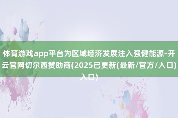 体育游戏app平台为区域经济发展注入强健能源-开云官网切尔西赞助商(2025已更新(最新/官方/入口)