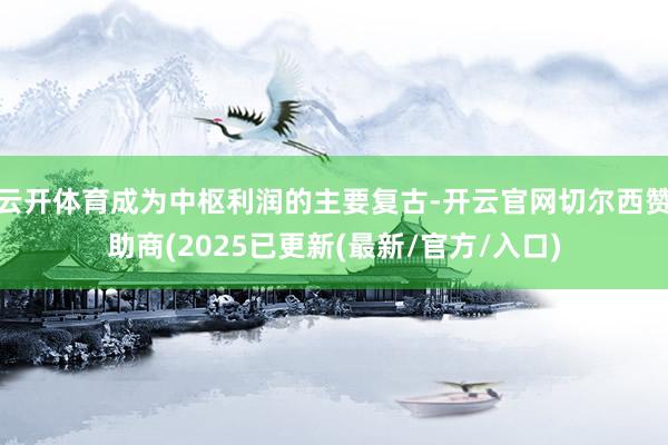 云开体育成为中枢利润的主要复古-开云官网切尔西赞助商(2025已更新(最新/官方/入口)