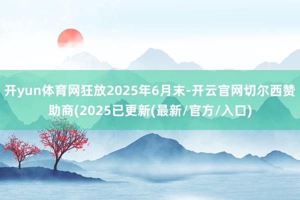 开yun体育网狂放2025年6月末-开云官网切尔西赞助商(2025已更新(最新/官方/入口)