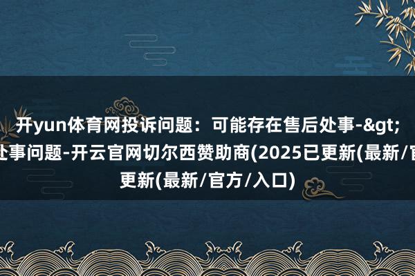 开yun体育网投诉问题：可能存在售后处事->其他售后处事问题-开云官网切尔西赞助商(2025已更新(最新/官方/入口)