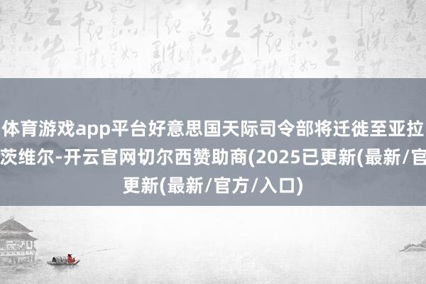 体育游戏app平台好意思国天际司令部将迁徙至亚拉巴马州亨茨维尔-开云官网切尔西赞助商(2025已更新(最新/官方/入口)