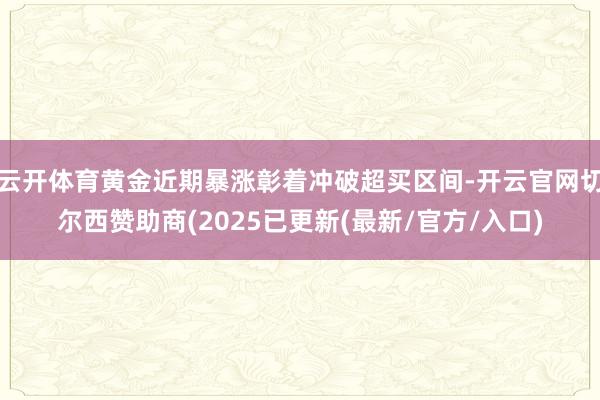 云开体育黄金近期暴涨彰着冲破超买区间-开云官网切尔西赞助商(2025已更新(最新/官方/入口)