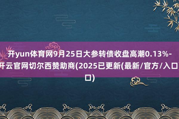 开yun体育网9月25日大参转债收盘高潮0.13%-开云官网切尔西赞助商(2025已更新(最新/官方/入口)